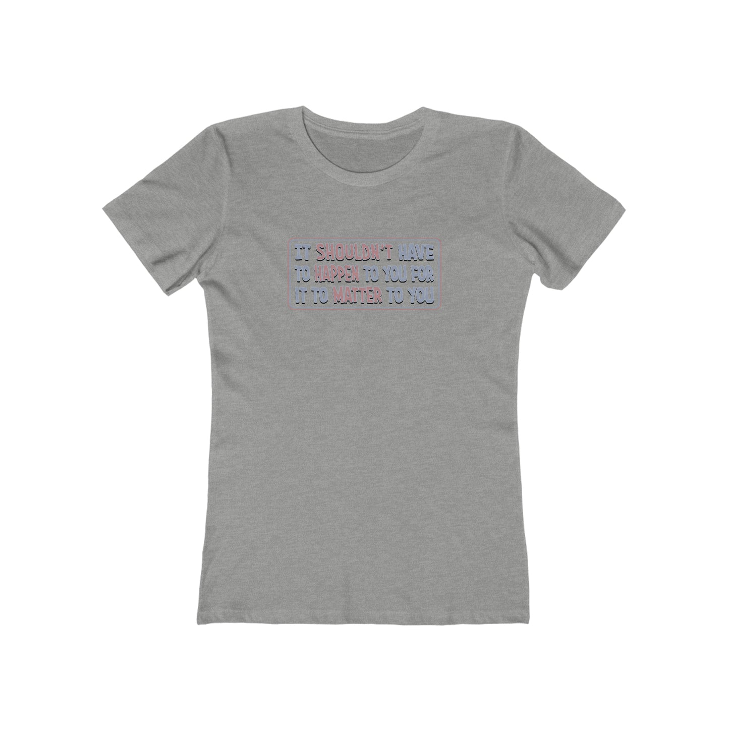 It Shouldn't Have to Happen to You for it to Matter to You - Women's T-Shirt