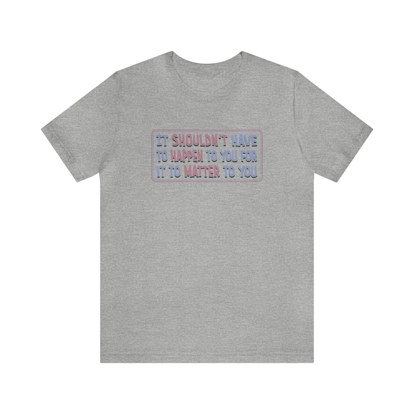 It Shouldn't have to Happen to You for it to Matter to You - Unisex T-Shirt
