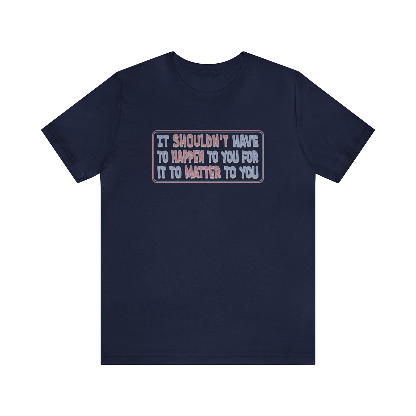 It Shouldn't have to Happen to You for it to Matter to You - Unisex T-Shirt