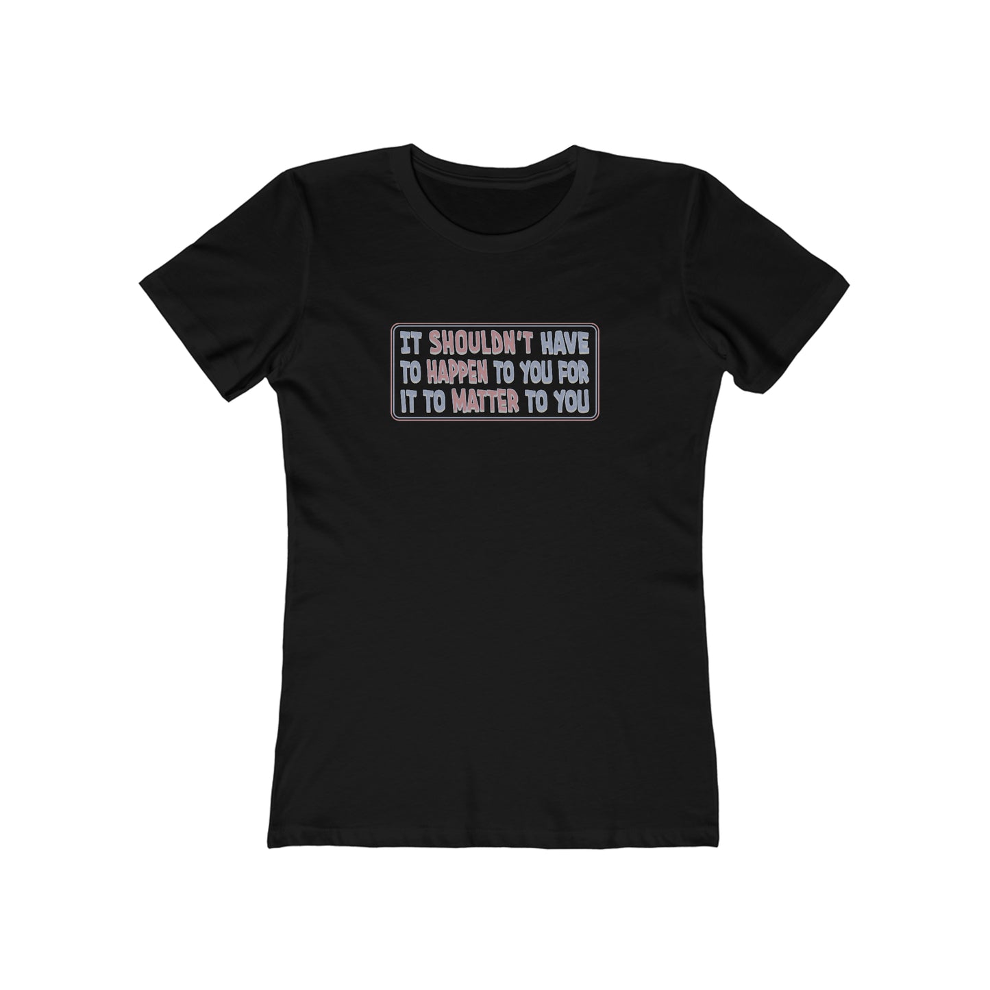 It Shouldn't Have to Happen to You for it to Matter to You - Women's T-Shirt
