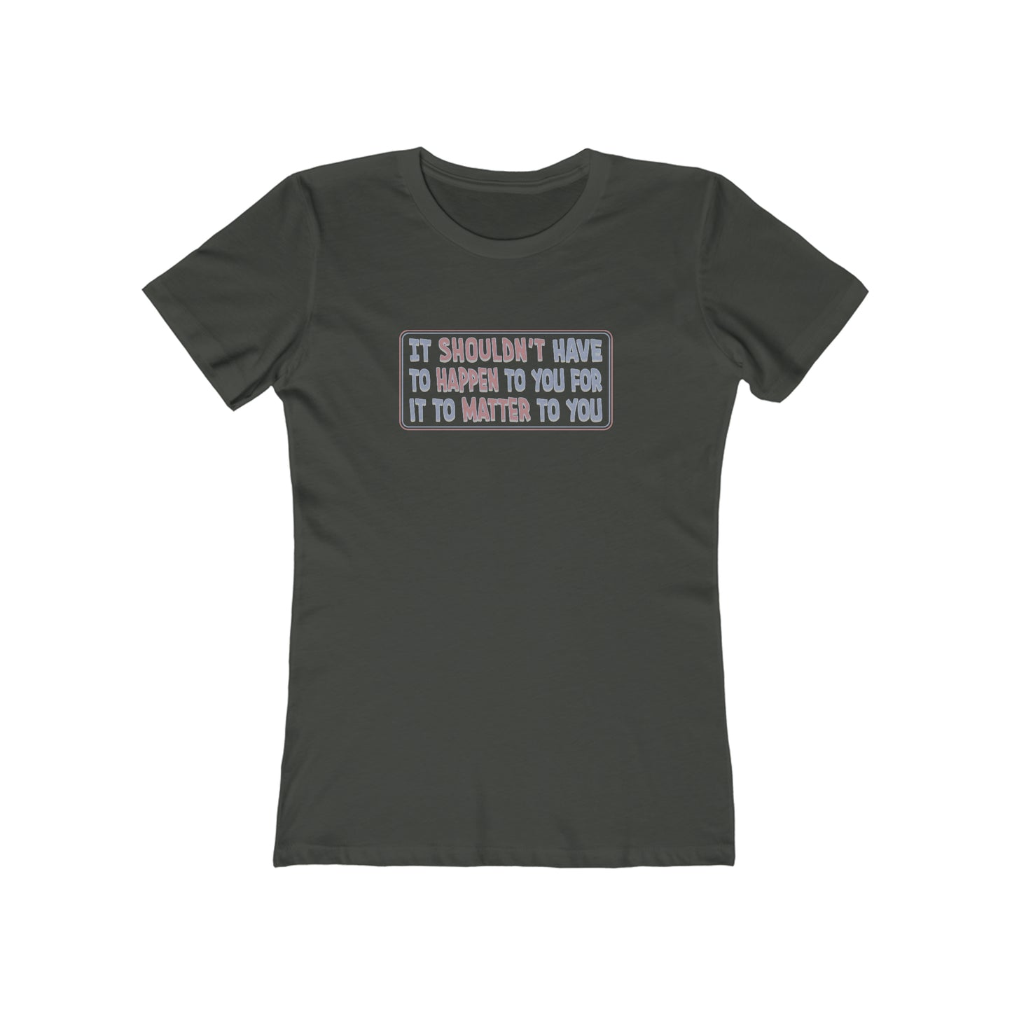 It Shouldn't Have to Happen to You for it to Matter to You - Women's T-Shirt