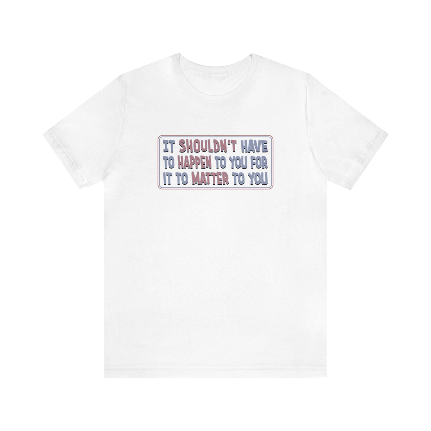 It Shouldn't have to Happen to You for it to Matter to You - Unisex T-Shirt