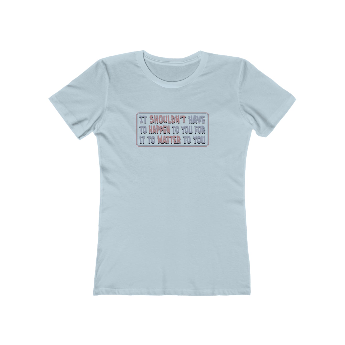 It Shouldn't Have to Happen to You for it to Matter to You - Women's T-Shirt