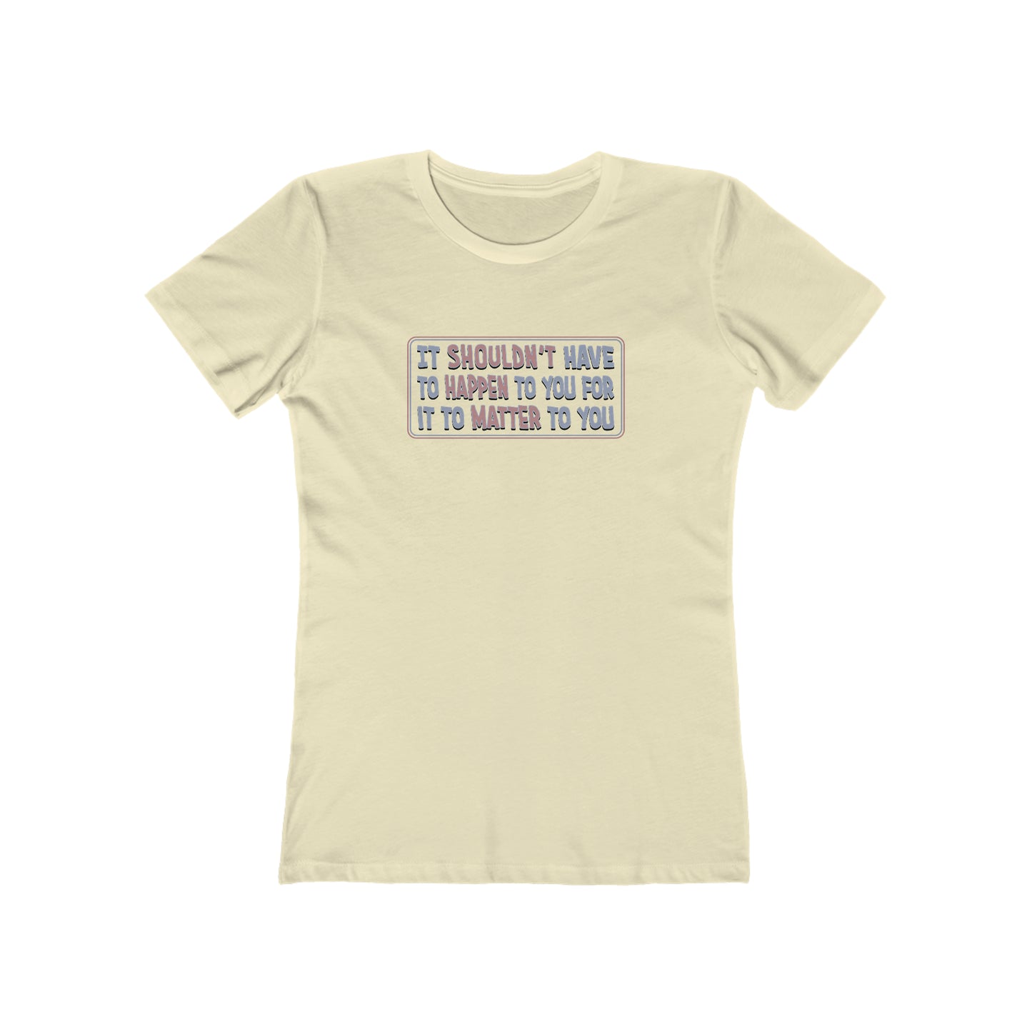 It Shouldn't Have to Happen to You for it to Matter to You - Women's T-Shirt
