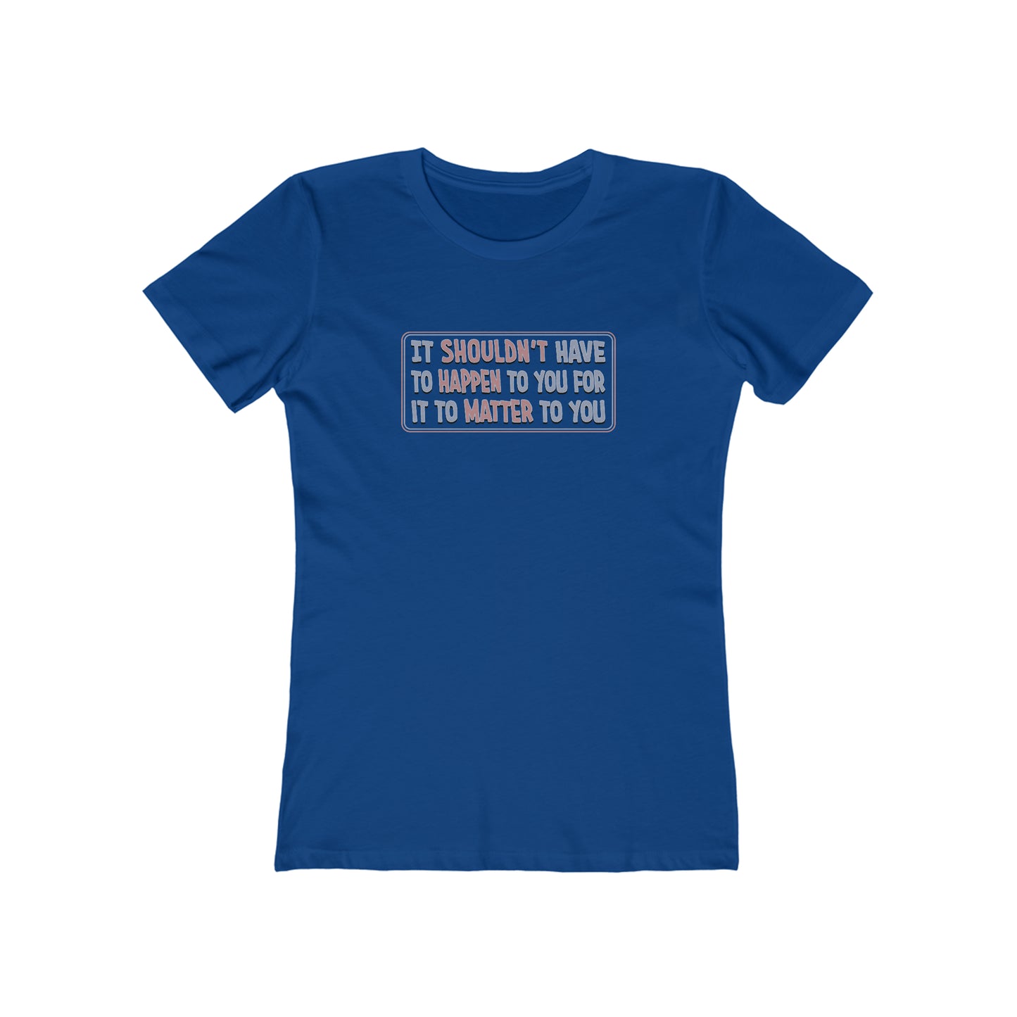 It Shouldn't Have to Happen to You for it to Matter to You - Women's T-Shirt