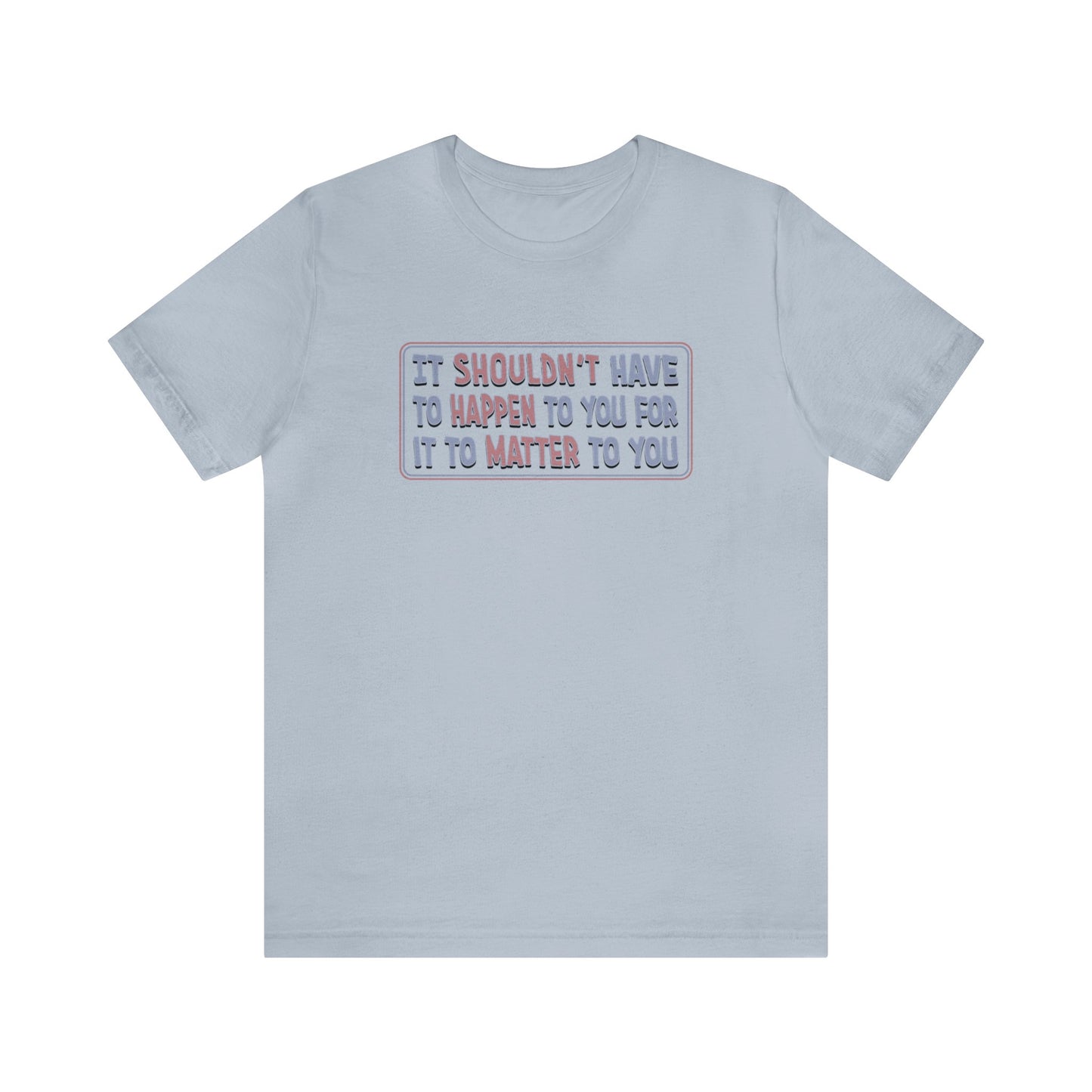 It Shouldn't have to Happen to You for it to Matter to You - Unisex T-Shirt