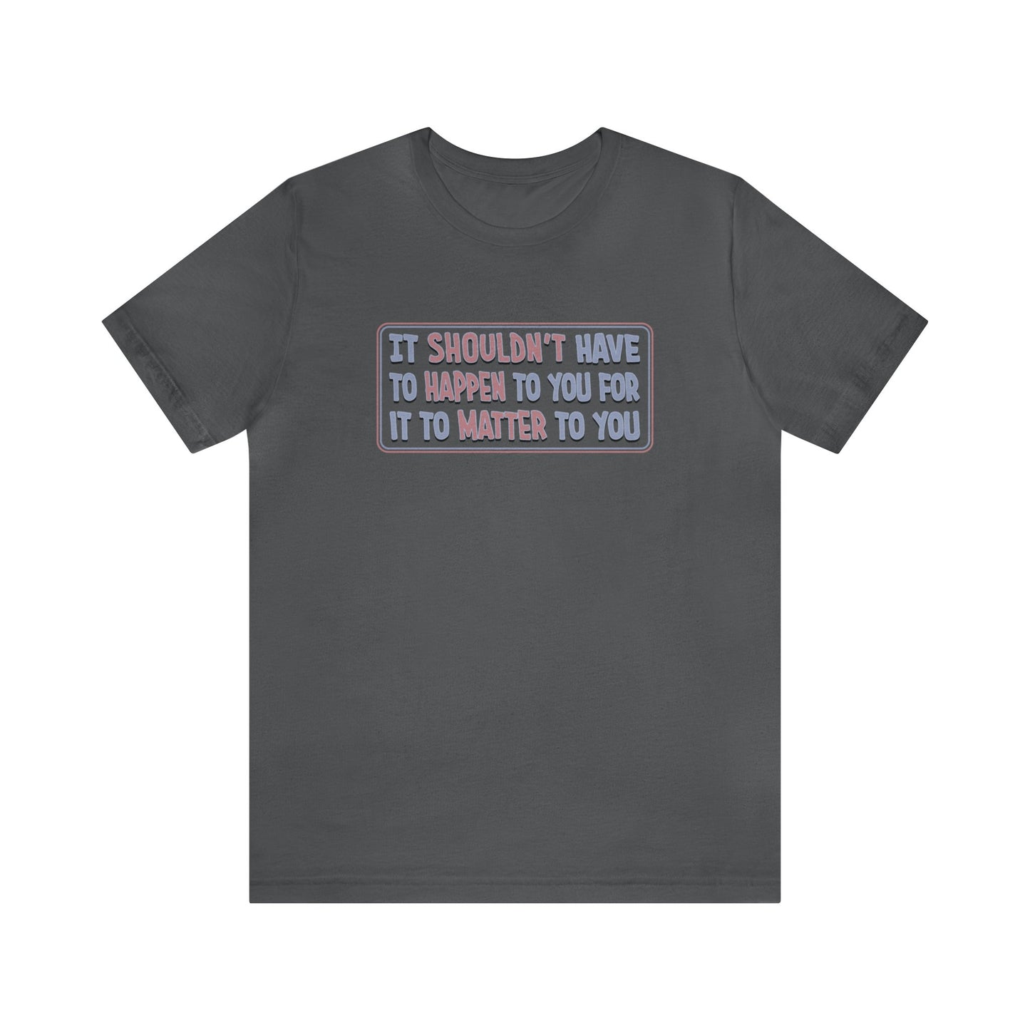 It Shouldn't have to Happen to You for it to Matter to You - Unisex T-Shirt