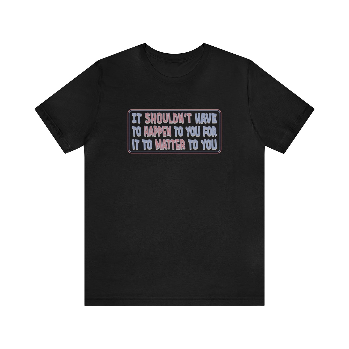 It Shouldn't have to Happen to You for it to Matter to You - Unisex T-Shirt