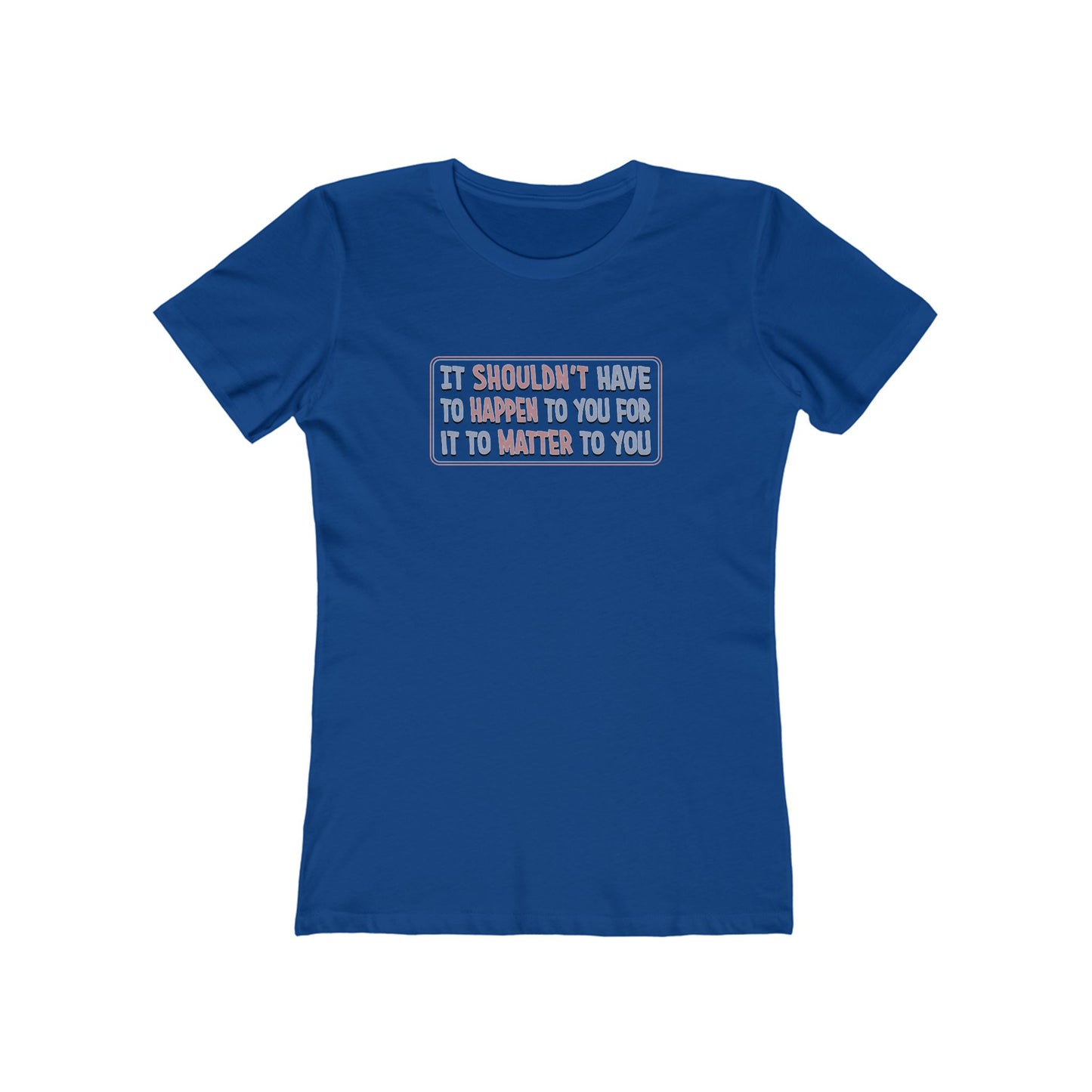 It Shouldn't Have to Happen to You for it to Matter to You T-Shirt Women's