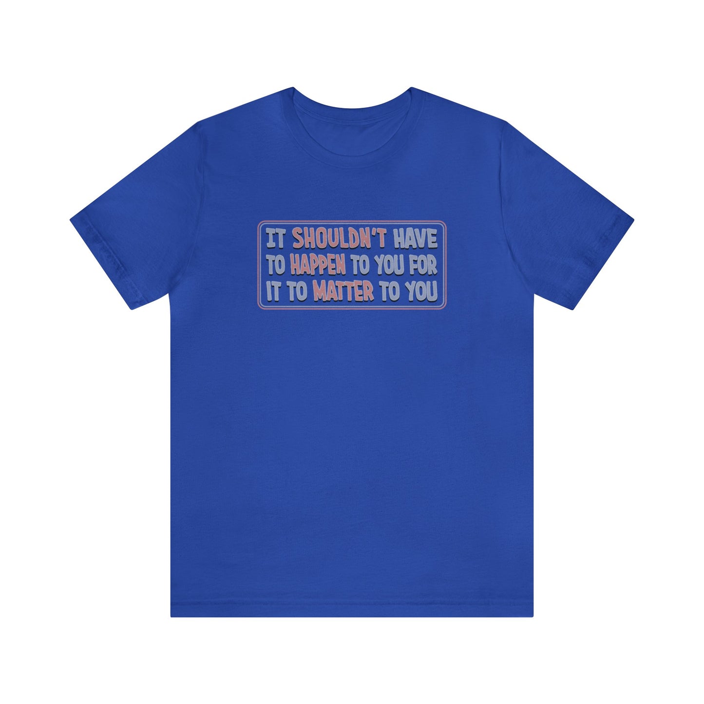 It Shouldn't have to Happen to You for it to Matter to You - Unisex T-Shirt