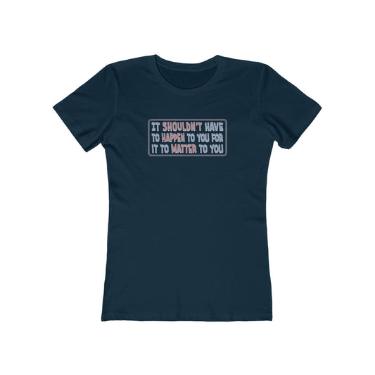 It Shouldn't Have to Happen to You for it to Matter to You T-Shirt Women's