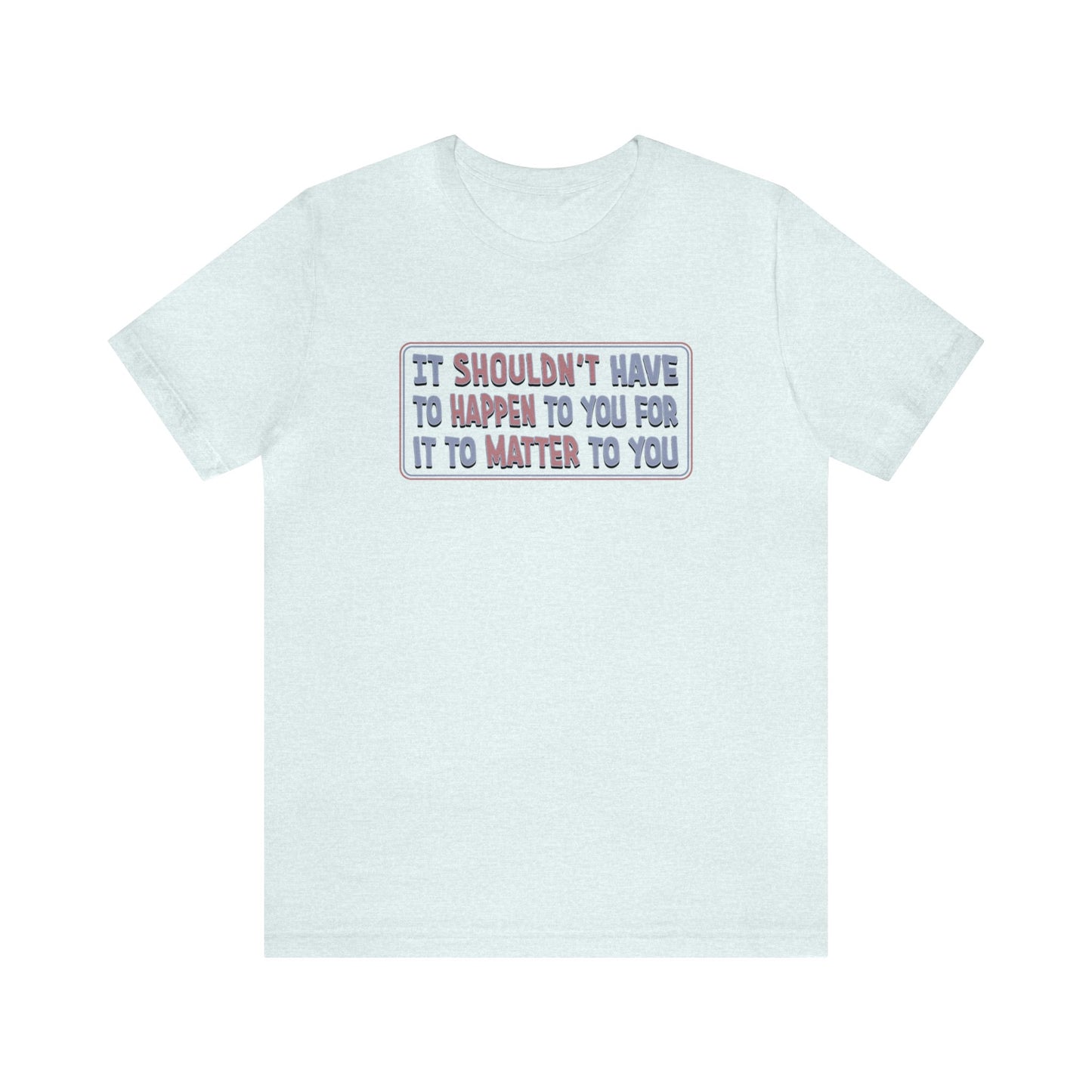It Shouldn't have to Happen to You for it to Matter to You - Unisex T-Shirt