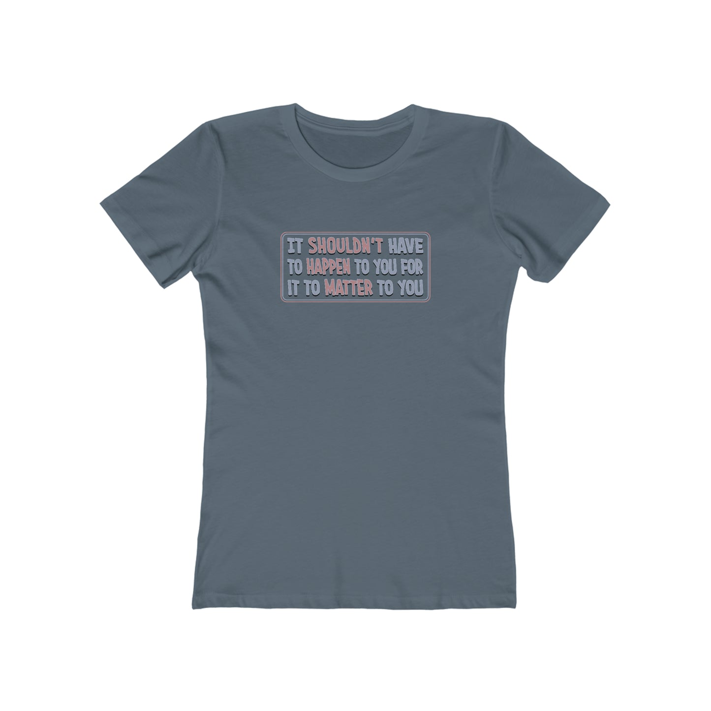 It Shouldn't Have to Happen to You for it to Matter to You - Women's T-Shirt