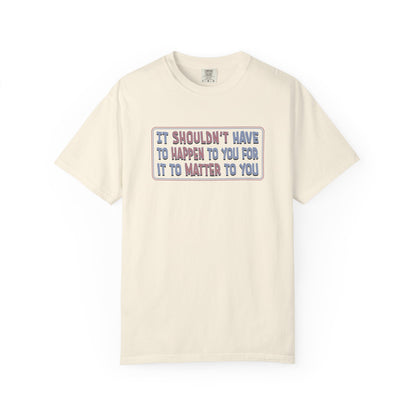 It Shouldn't have to Happen to You for it to Matter to You Unisex T-Shirt