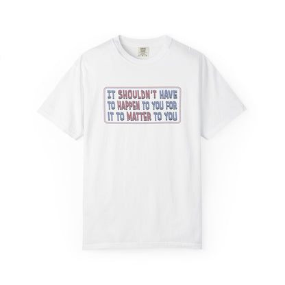 It Shouldn't have to Happen to You for it to Matter to You Unisex T-Shirt