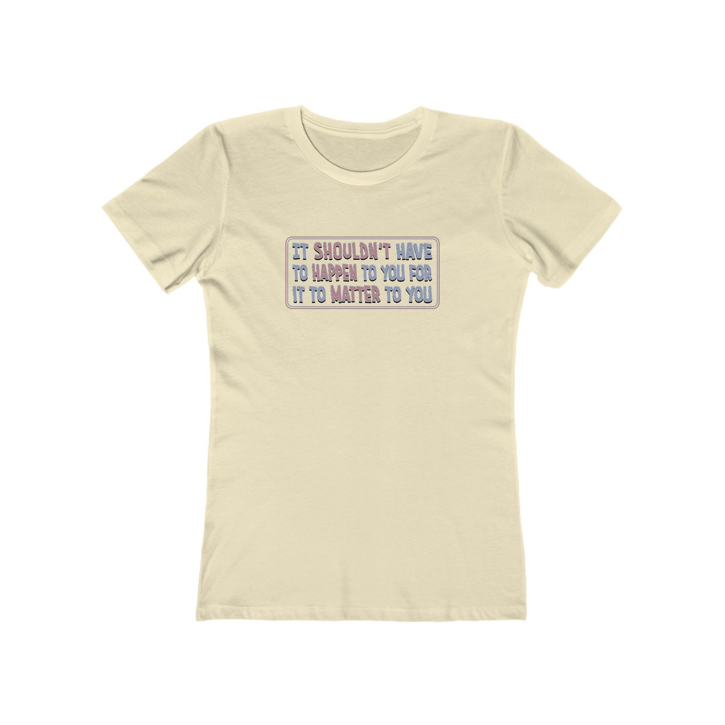It Shouldn't Have to Happen to You for it to Matter to You T-Shirt Women's