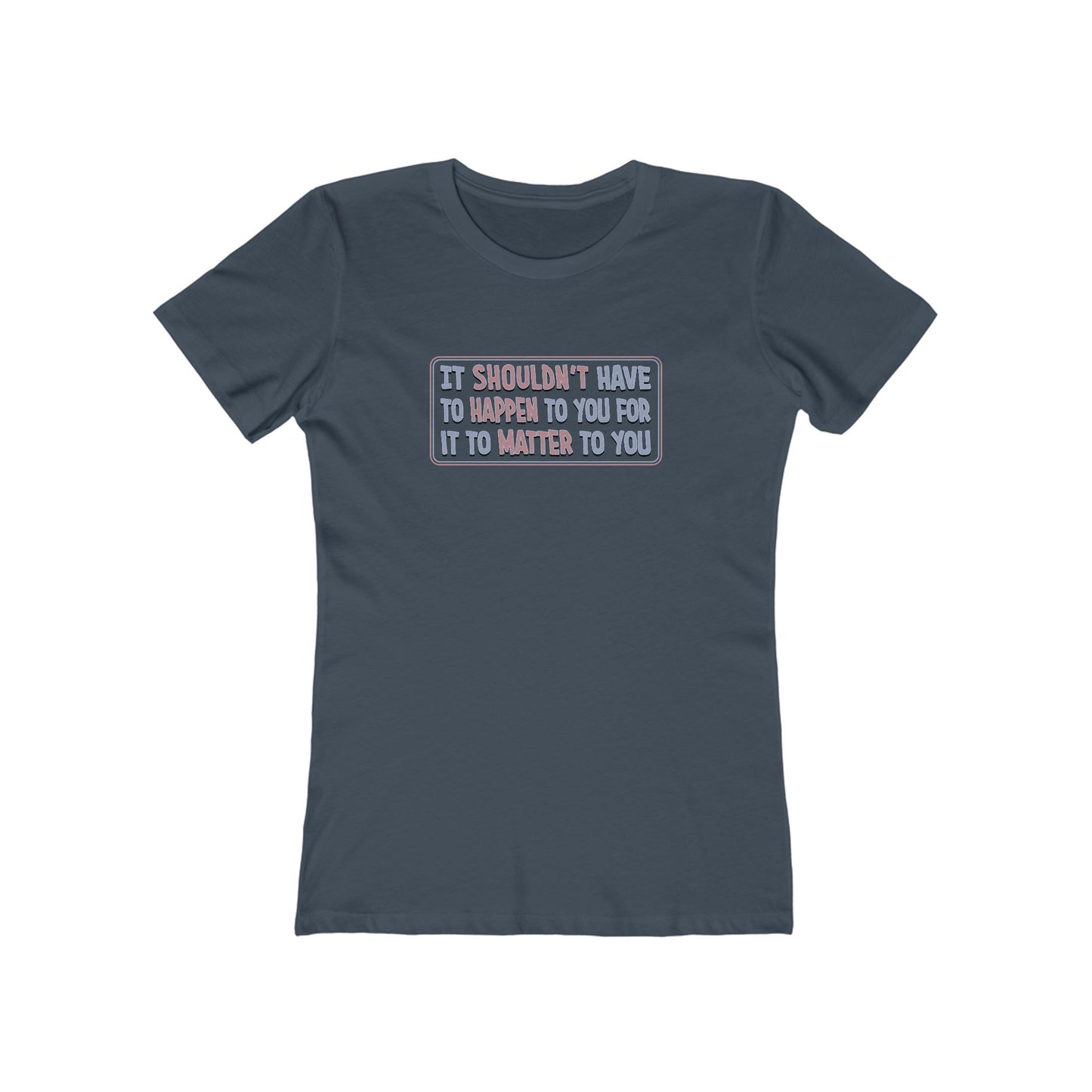 It Shouldn't Have to Happen to You for it to Matter to You T-Shirt Women's