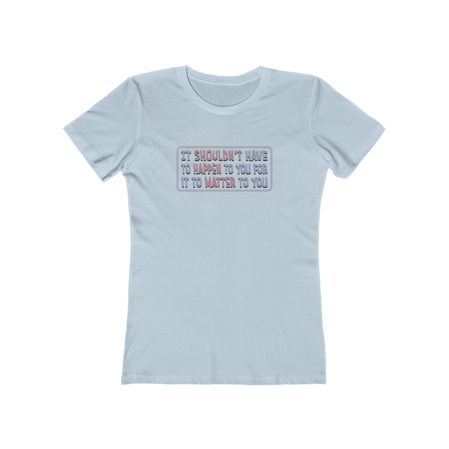 It Shouldn't Have to Happen to You for it to Matter to You T-Shirt Women's