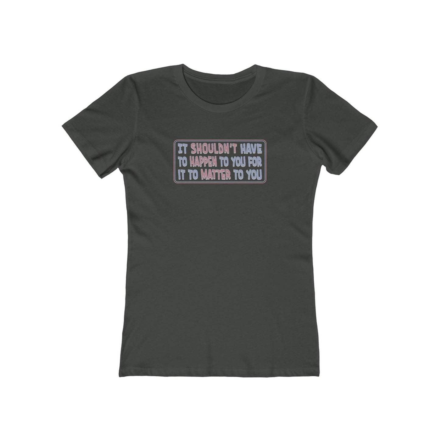It Shouldn't Have to Happen to You for it to Matter to You T-Shirt Women's