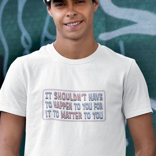 It Shouldn't have to Happen to You for it to Matter to You Unisex T-Shirt
