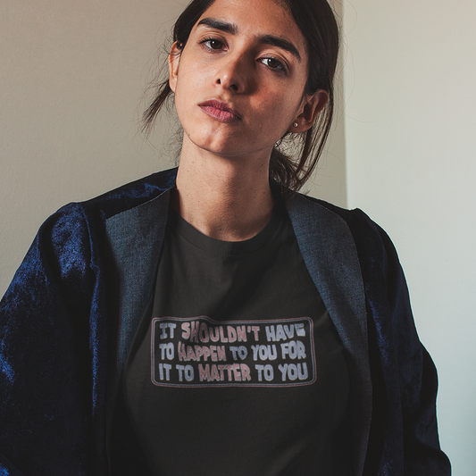It Shouldn't Have to Happen to You for it to Matter to You T-Shirt Women's