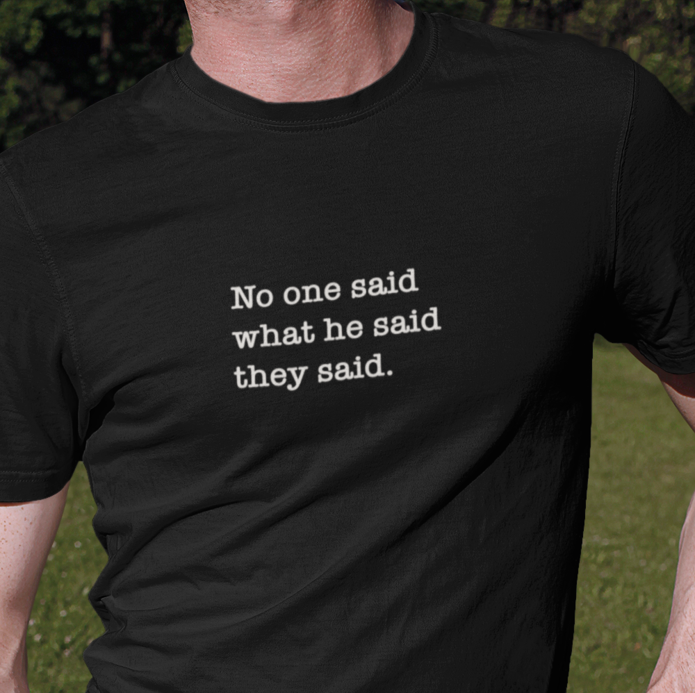 No One Said What He Said They Said - Unisex T-Shirt